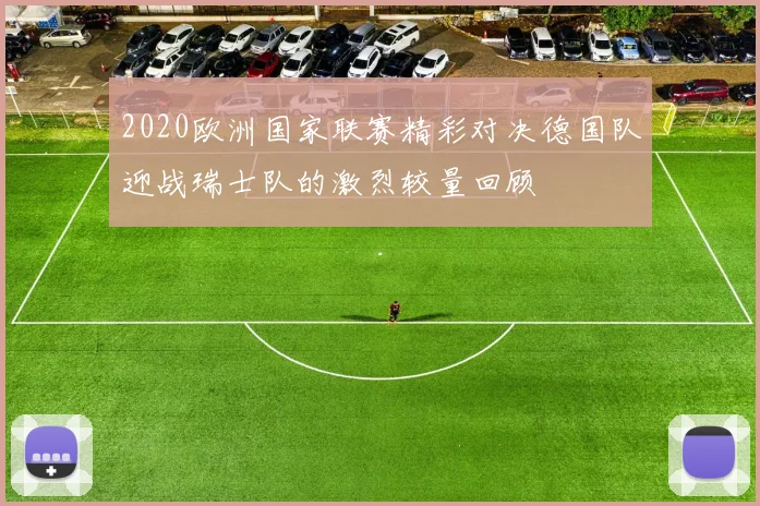 2020欧洲国家联赛精彩对决德国队迎战瑞士队的激烈较量回顾