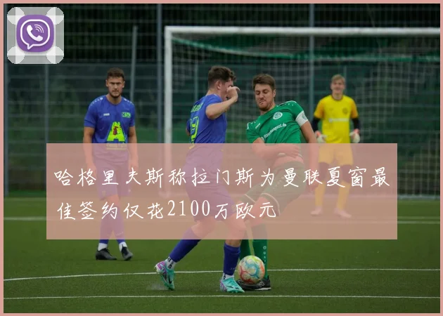 哈格里夫斯称拉门斯为曼联夏窗最佳签约仅花2100万欧元