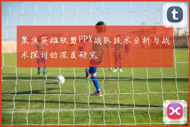 聚焦英雄联盟FPX战队技术分析与战术探讨的深度研究