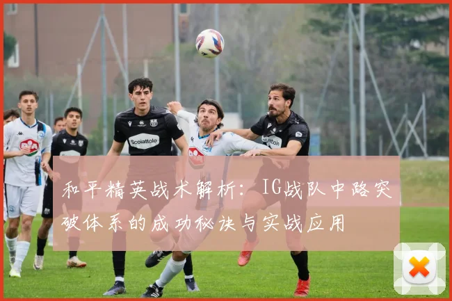 和平精英战术解析：IG战队中路突破体系的成功秘诀与实战应用