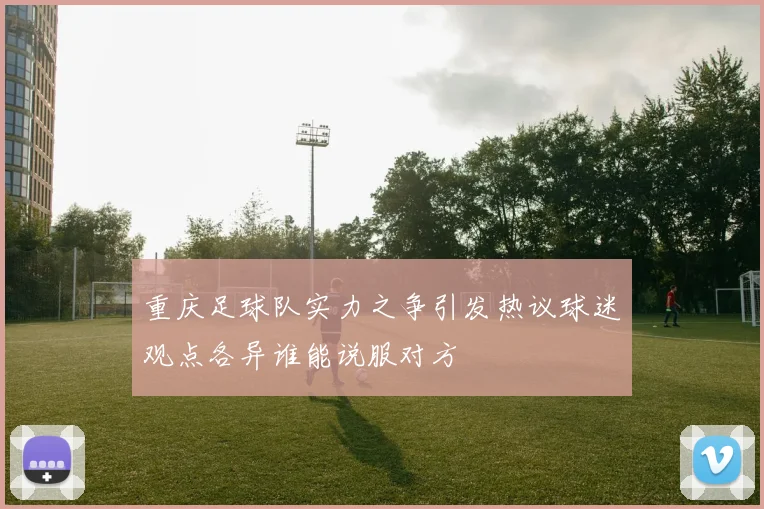 重庆足球队实力之争引发热议球迷观点各异谁能说服对方