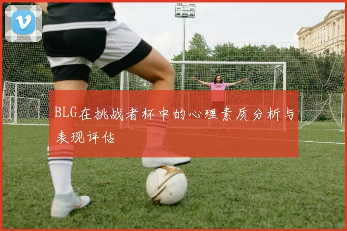 BLG在挑战者杯中的心理素质分析与表现评估