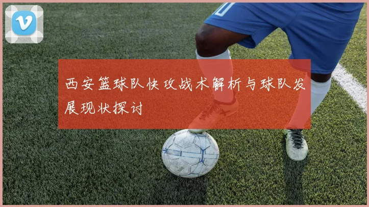 西安篮球队快攻战术解析与球队发展现状探讨
