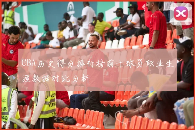 CBA历史得分排行榜前十球员职业生涯数据对比分析
