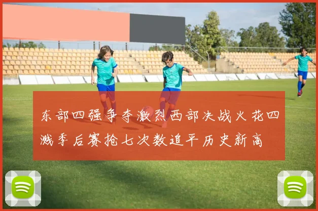 东部四强争夺激烈西部决战火花四溅季后赛抢七次数追平历史新高