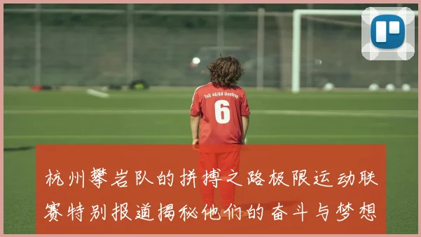 杭州攀岩队的拼搏之路极限运动联赛特别报道揭秘他们的奋斗与梦想