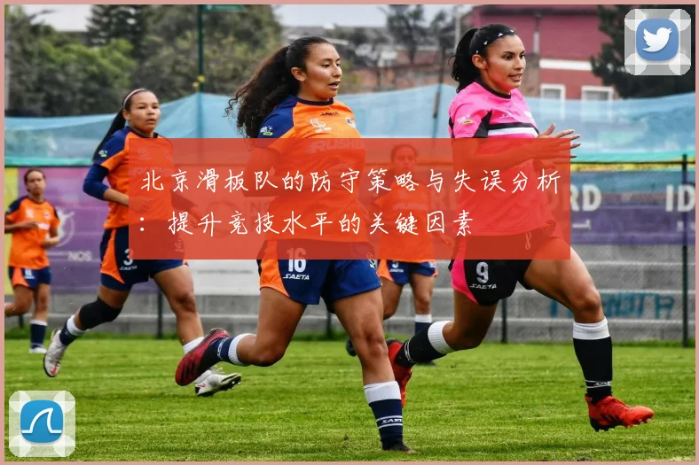 北京滑板队的防守策略与失误分析：提升竞技水平的关键因素