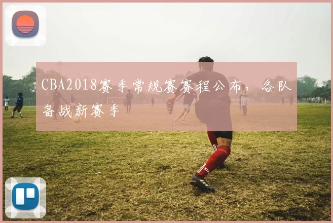 CBA2018赛季常规赛赛程公布，各队备战新赛季